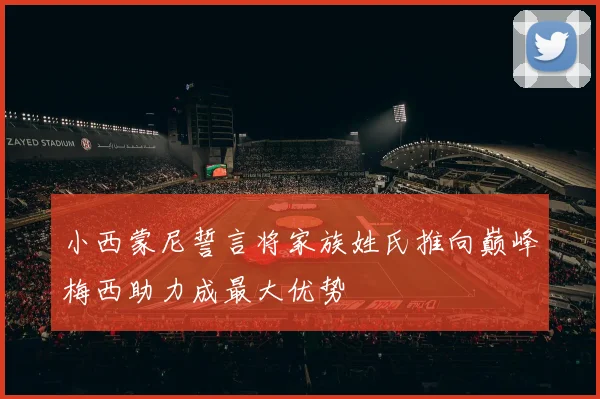 小西蒙尼誓言将家族姓氏推向巅峰梅西助力成最大优势