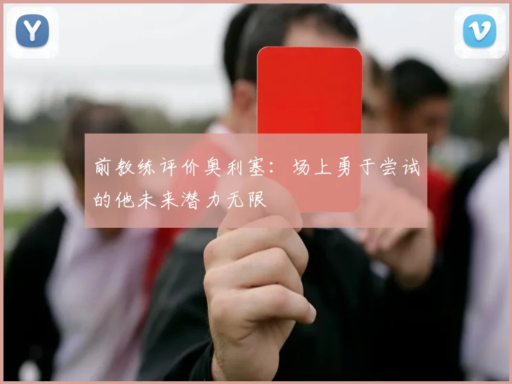 前教练评价奥利塞：场上勇于尝试的他未来潜力无限