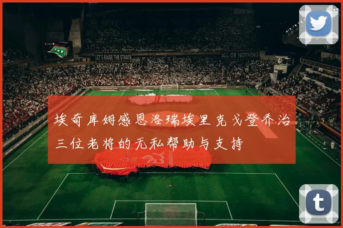 埃奇库姆感恩洛瑞埃里克戈登乔治三位老将的无私帮助与支持