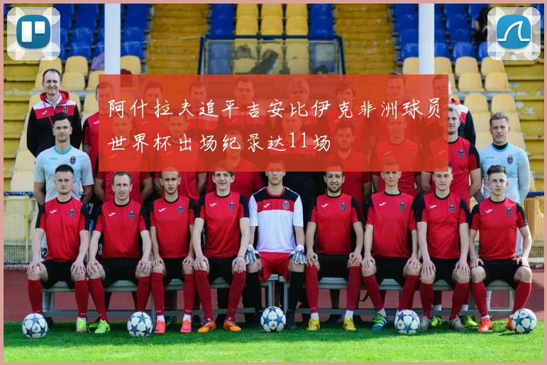 阿什拉夫追平吉安比伊克非洲球员世界杯出场纪录达11场