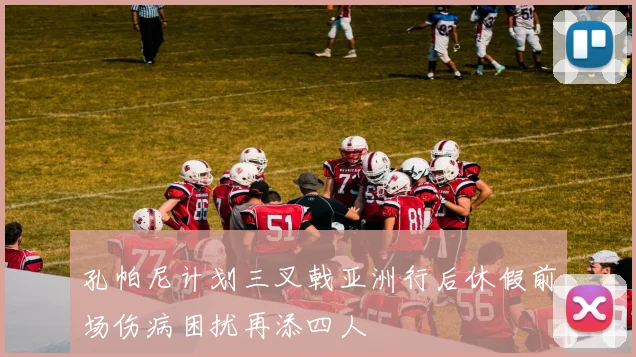 孔帕尼计划三叉戟亚洲行后休假前场伤病困扰再添四人