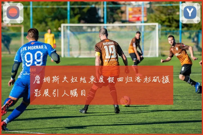 詹姆斯夫妇结束度假回归洛杉矶摄影展引人瞩目