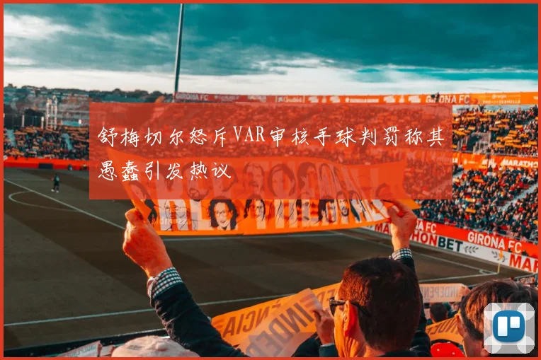 舒梅切尔怒斥VAR审核手球判罚称其愚蠢引发热议