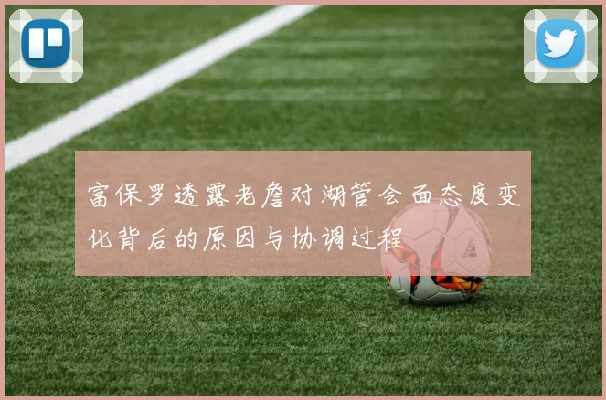 富保罗透露老詹对湖管会面态度变化背后的原因与协调过程