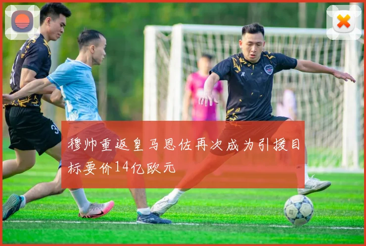 穆帅重返皇马恩佐再次成为引援目标要价14亿欧元