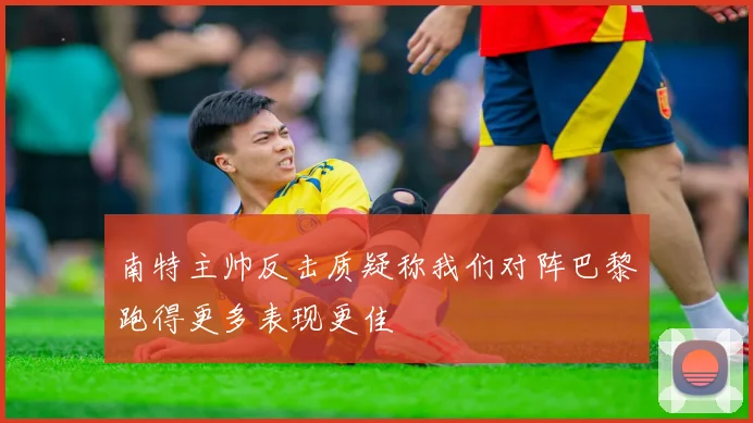 南特主帅反击质疑称我们对阵巴黎跑得更多表现更佳