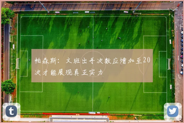 帕森斯：文班出手次数应增加至20次才能展现真正实力