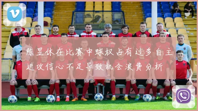 陈昱休在比赛中球权占有过多自主进攻信心不足导致机会浪费分析