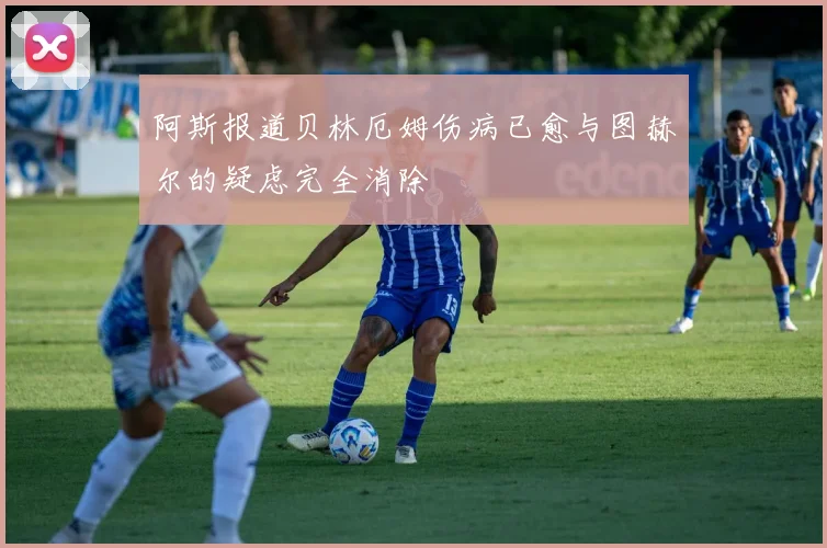 阿斯报道贝林厄姆伤病已愈与图赫尔的疑虑完全消除