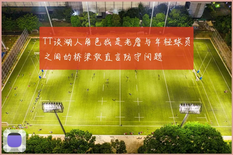 TT谈湖人角色我是老詹与年轻球员之间的桥梁敢直言防守问题