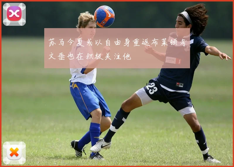苏马今夏或以自由身重返布莱顿考文垂也在积极关注他