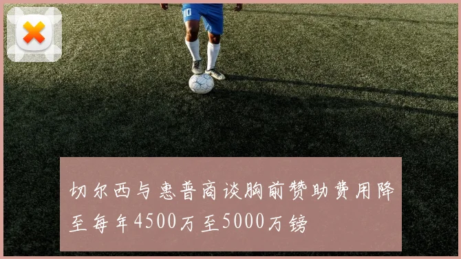 切尔西与惠普商谈胸前赞助费用降至每年4500万至5000万镑