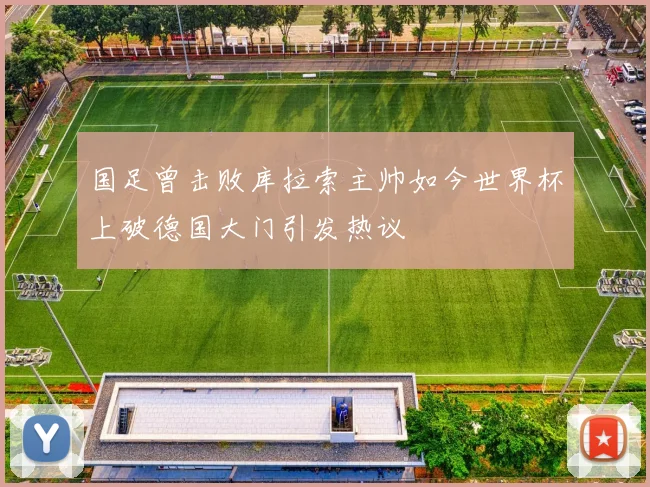 国足曾击败库拉索主帅如今世界杯上破德国大门引发热议