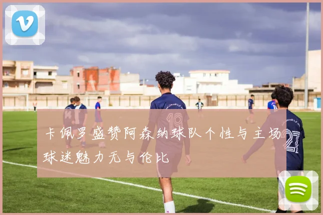 卡佩罗盛赞阿森纳球队个性与主场球迷魅力无与伦比