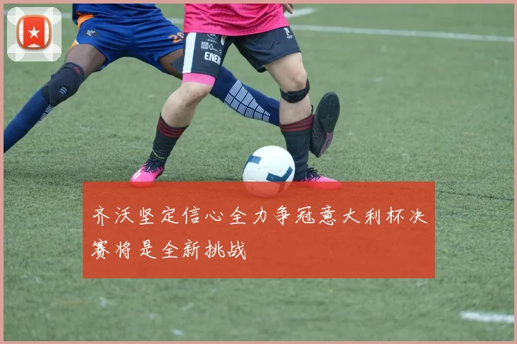 齐沃坚定信心全力争冠意大利杯决赛将是全新挑战