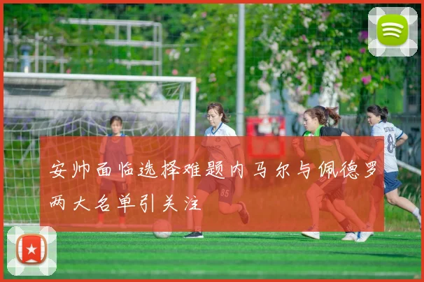 安帅面临选择难题内马尔与佩德罗两大名单引关注